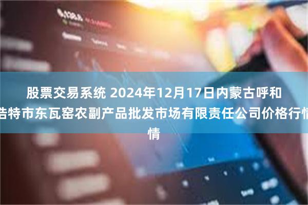 股票交易系统 2024年12月17日内蒙古呼和浩特市东瓦窑农副产品批发市场有限责任公司价格行情