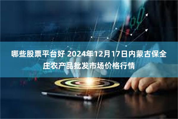 哪些股票平台好 2024年12月17日内蒙古保全庄农产品批发市场价格行情