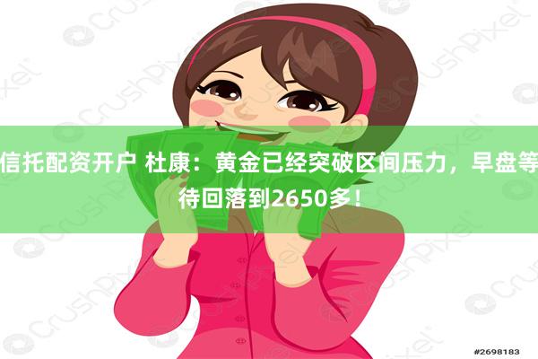 信托配资开户 杜康：黄金已经突破区间压力，早盘等待回落到2650多！