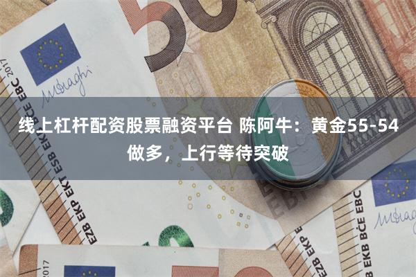 线上杠杆配资股票融资平台 陈阿牛：黄金55-54做多，上行等待突破