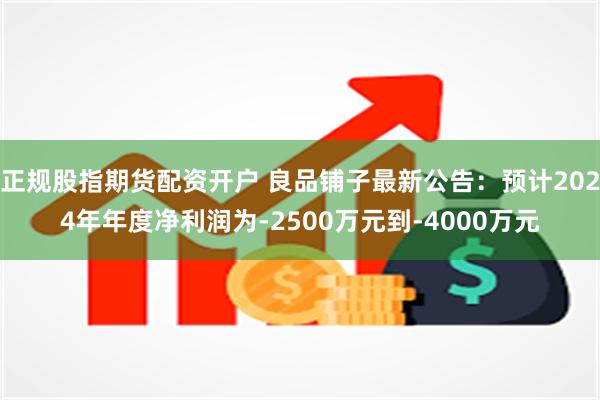 正规股指期货配资开户 良品铺子最新公告：预计2024年年度净利润为-2500万元到-4000万元