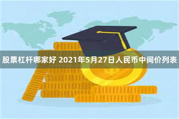 股票杠杆哪家好 2021年5月27日人民币中间价列表