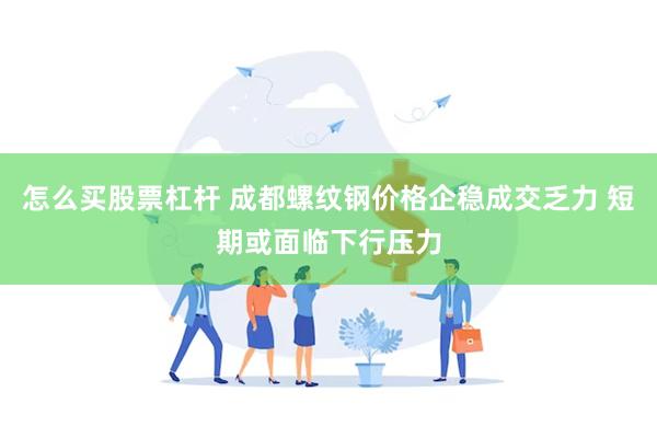 怎么买股票杠杆 成都螺纹钢价格企稳成交乏力 短期或面临下行压力