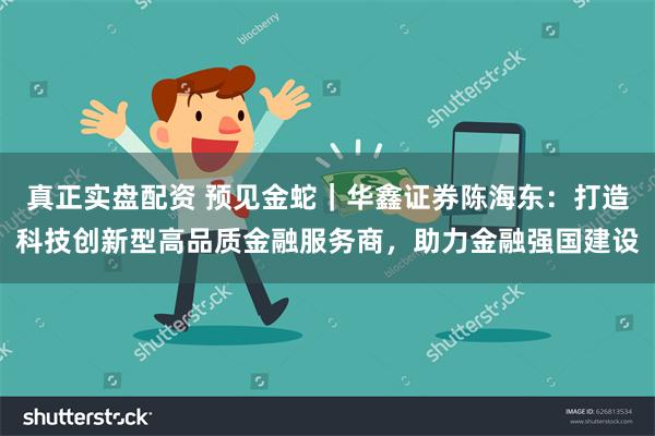 真正实盘配资 预见金蛇｜华鑫证券陈海东：打造科技创新型高品质金融服务商，助力金融强国建设