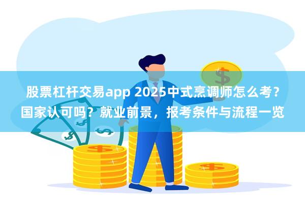 股票杠杆交易app 2025中式烹调师怎么考？国家认可吗？就业前景，报考条件与流程一览