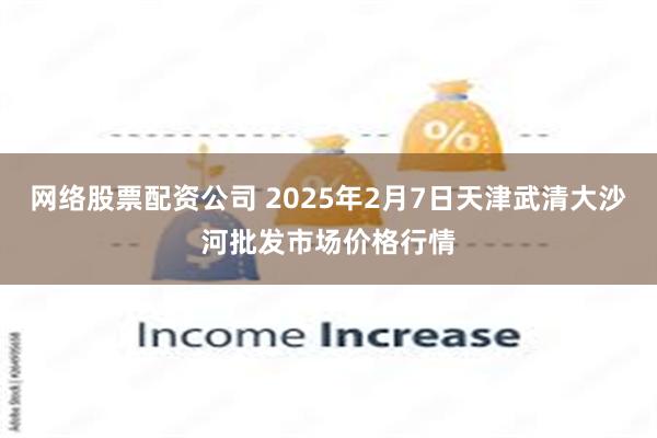 网络股票配资公司 2025年2月7日天津武清大沙河批发市场价格行情