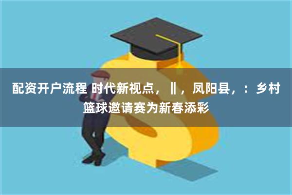 配资开户流程 时代新视点，‖，凤阳县，：乡村篮球邀请赛为新春添彩