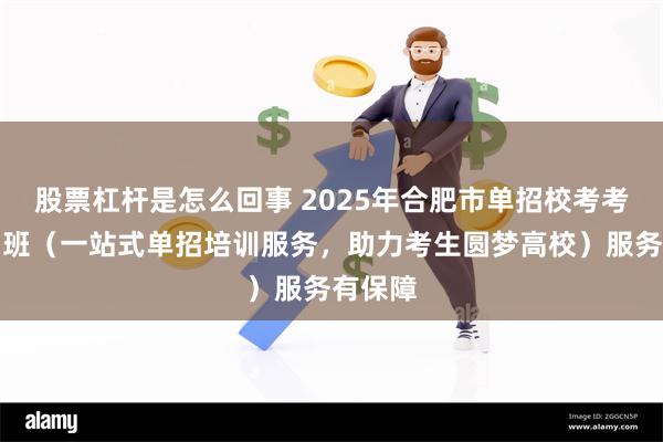 股票杠杆是怎么回事 2025年合肥市单招校考考前培训班（一站式单招培训服务，助力考生圆梦高校）服务有保障