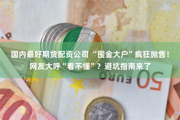 国内最好期货配资公司 “囤金大户”疯狂抛售！网友大呼“看不懂”？避坑指南来了