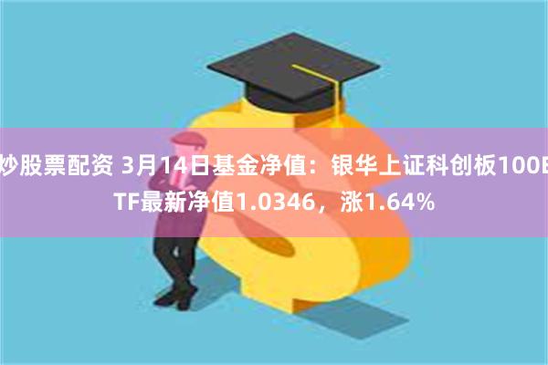 炒股票配资 3月14日基金净值：银华上证科创板100ETF最新净值1.0346，涨1.64%