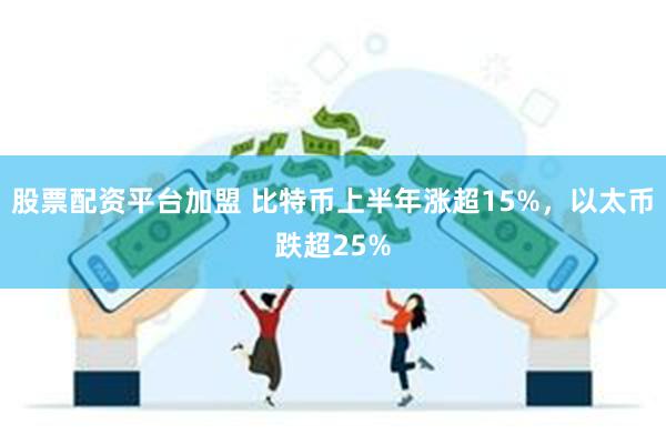 股票配资平台加盟 比特币上半年涨超15%，以太币跌超25%